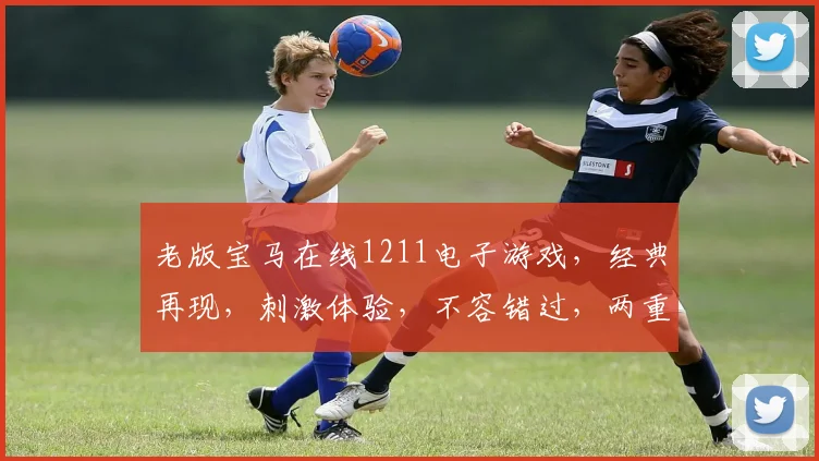 老版宝马在线1211电子游戏，经典再现，刺激体验，不容错过，两重惊喜等你来