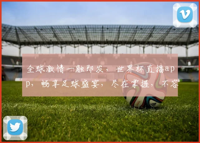 全球激情一触即发，世界杯直播app，畅享足球盛宴，尽在掌握，不容错过