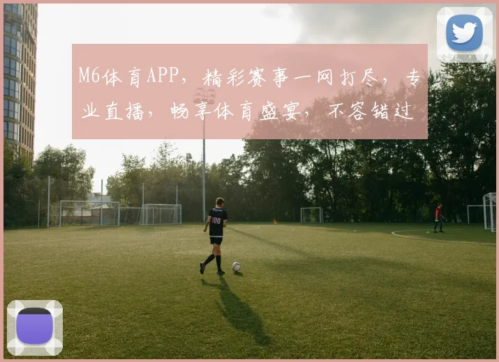 M6体育APP，精彩赛事一网打尽，专业直播，畅享体育盛宴，不容错过