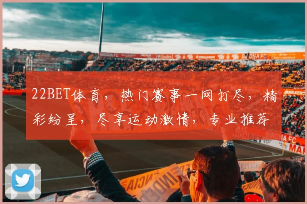 22BET体育，热门赛事一网打尽，精彩纷呈，尽享运动激情，专业推荐，不容错过