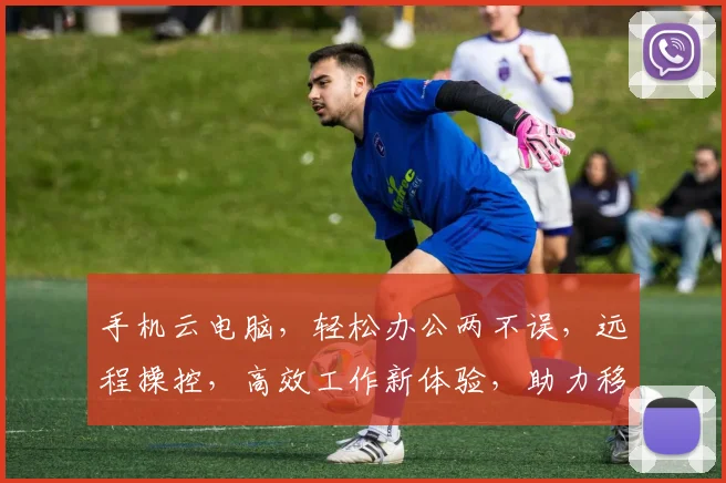 手机云电脑，轻松办公两不误，远程操控，高效工作新体验，助力移动办公新潮流。